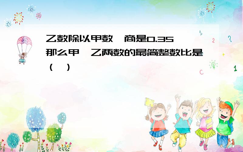 乙数除以甲数,商是0.35,那么甲、乙两数的最简整数比是（ ）