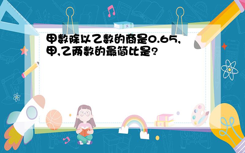 甲数除以乙数的商是0.65,甲,乙两数的最简比是?