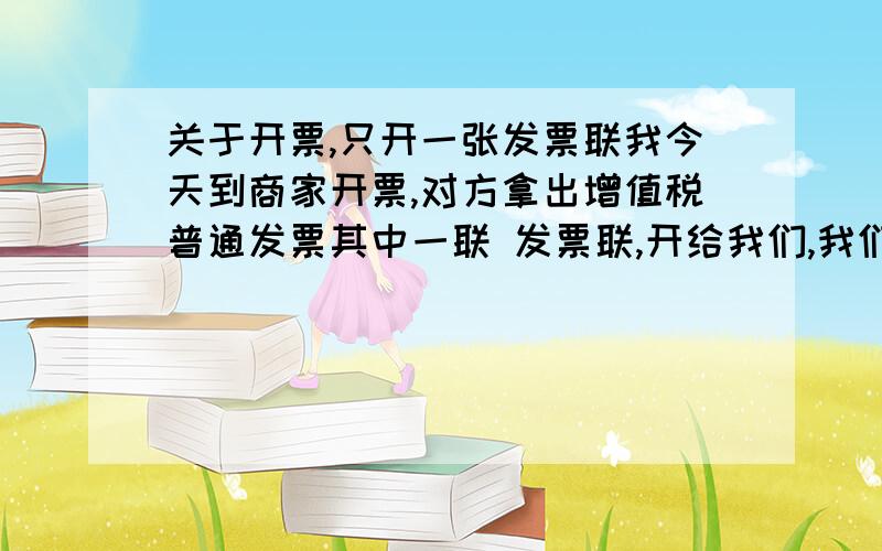 关于开票,只开一张发票联我今天到商家开票,对方拿出增值税普通发票其中一联 发票联,开给我们,我们说你给我们开增值税专用发票,反正增值税普通发票也要缴纳17个点的税嘛,商家说不行,开