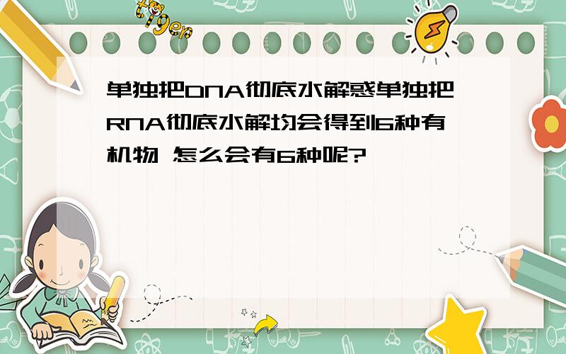 单独把DNA彻底水解惑单独把RNA彻底水解均会得到6种有机物 怎么会有6种呢?