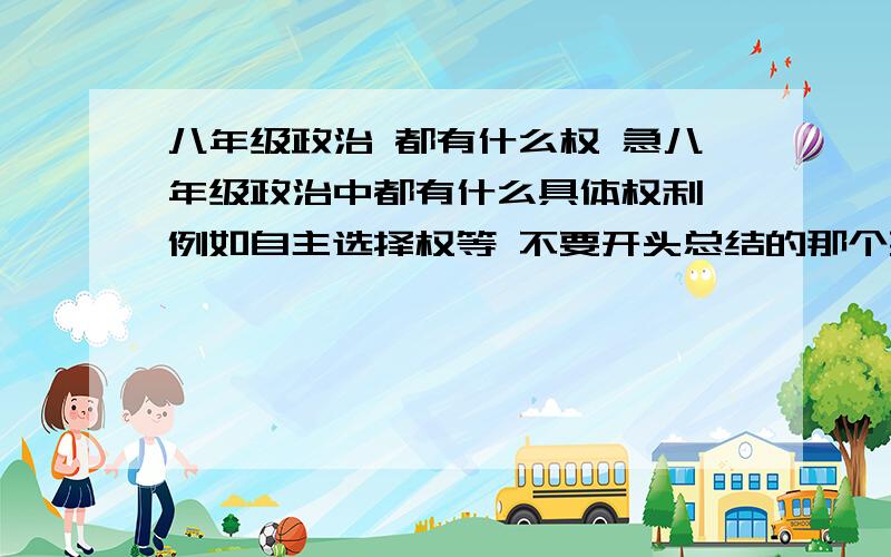 八年级政治 都有什么权 急八年级政治中都有什么具体权利 例如自主选择权等 不要开头总结的那个要具体的 最好有讲解 万分感谢 一定会加分的