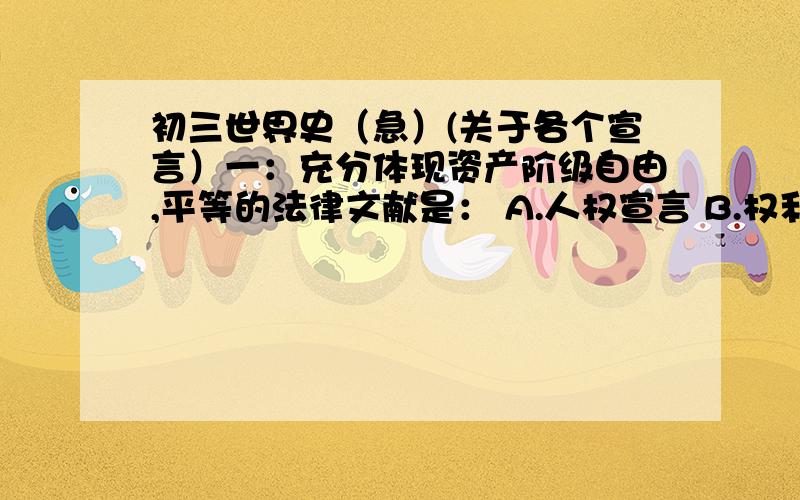 初三世界史（急）(关于各个宣言）一：充分体现资产阶级自由,平等的法律文献是： A.人权宣言 B.权利法案 C.独立宣言 D. 法典 二：有关人权宣言的表述,不正确的是 A,宣称人在权利上是平等