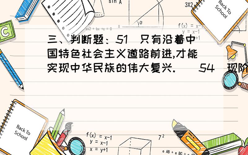 三、判断题：51．只有沿着中国特色社会主义道路前进,才能实现中华民族的伟大复兴.（）54．现阶段我国社会的主要矛盾没有改变.（）