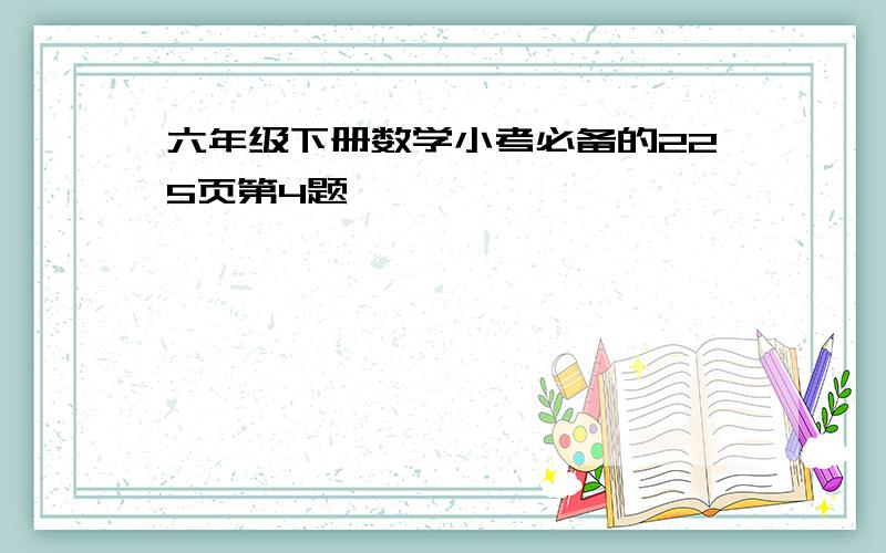 六年级下册数学小考必备的225页第4题