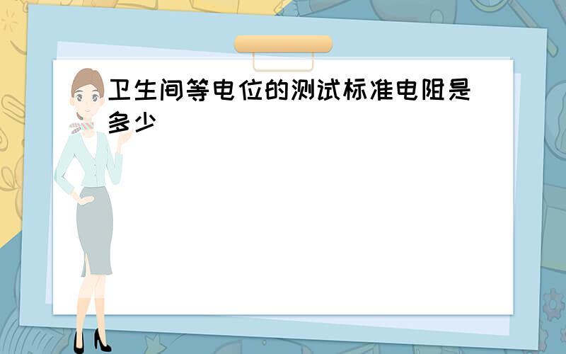 卫生间等电位的测试标准电阻是多少