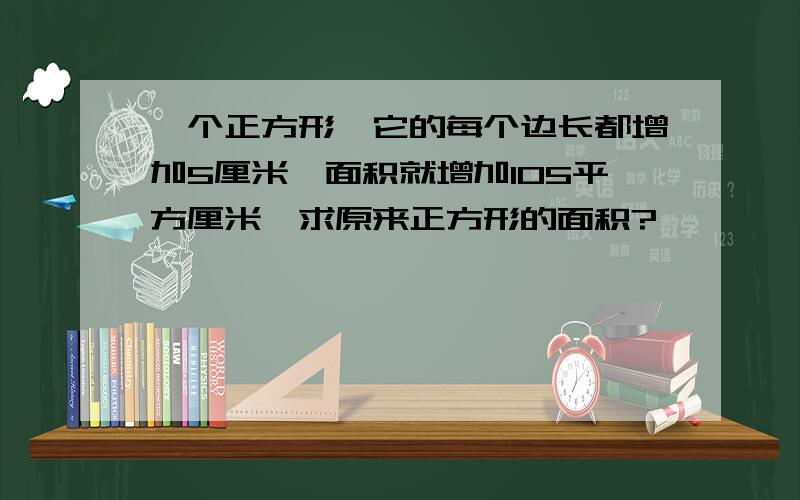 一个正方形,它的每个边长都增加5厘米,面积就增加105平方厘米,求原来正方形的面积?