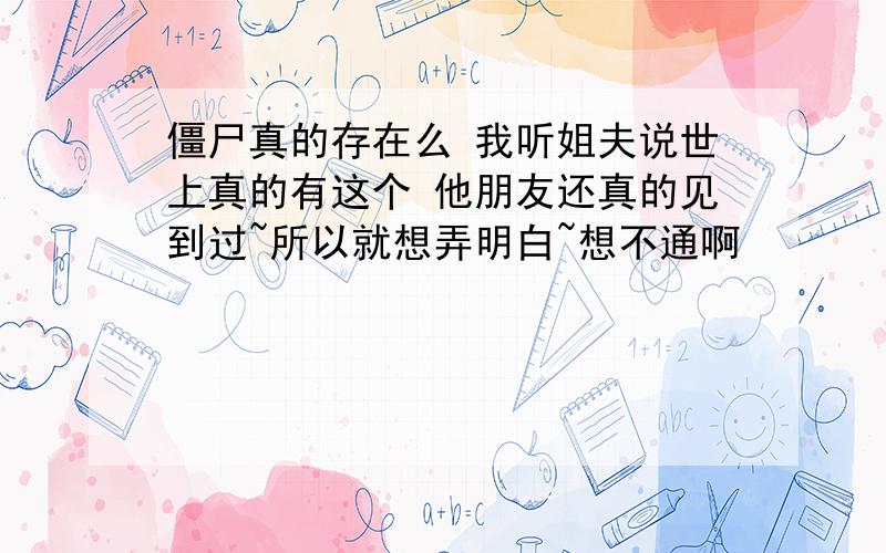 僵尸真的存在么 我听姐夫说世上真的有这个 他朋友还真的见到过~所以就想弄明白~想不通啊