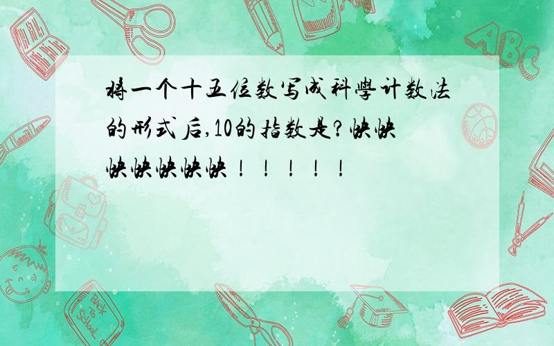 将一个十五位数写成科学计数法的形式后,10的指数是?快快快快快快快！！！！！