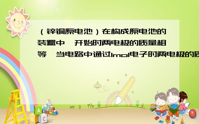 （锌铜原电池）在构成原电池的装置中,开始时两电极的质量相等,当电路中通过1mol电子时两电极的质量相差?