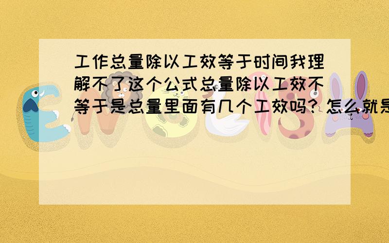 工作总量除以工效等于时间我理解不了这个公式总量除以工效不等于是总量里面有几个工效吗？怎么就是时间呢