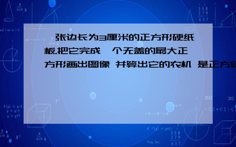 一张边长为3厘米的正方形硬纸板.把它完成一个无盖的最大正方形画出图像 并算出它的农机 是正方体