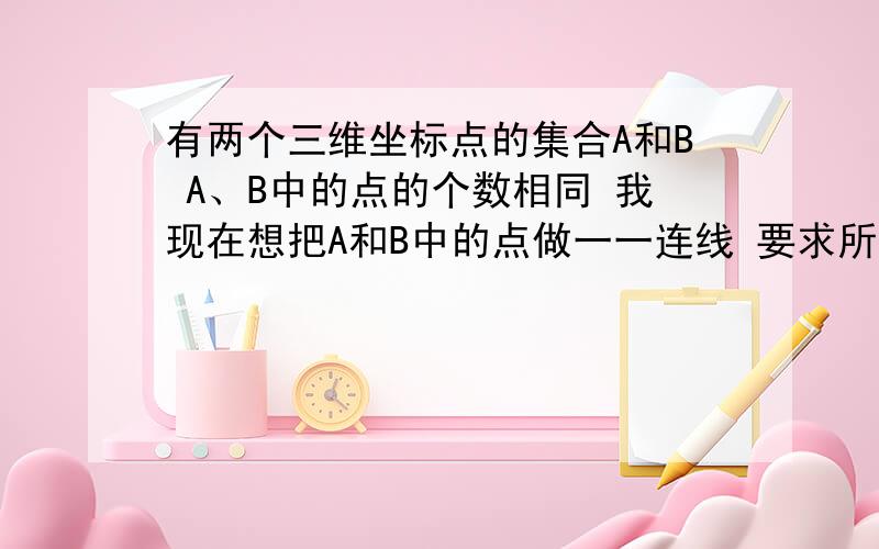 有两个三维坐标点的集合A和B A、B中的点的个数相同 我现在想把A和B中的点做一一连线 要求所有连线的长度和最小 有没有什么好的办法 有快速算法吗