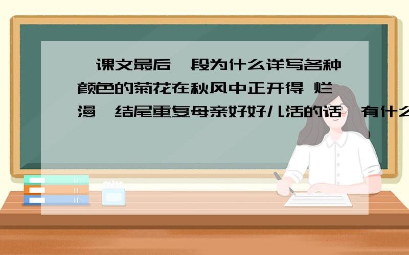 ,课文最后一段为什么详写各种颜色的菊花在秋风中正开得 烂漫,结尾重复母亲好好儿活的话,有什么深意求大