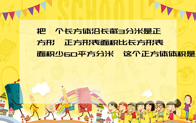 把一个长方体沿长截3分米是正方形,正方形表面积比长方形表面积少60平方分米,这个正方体体积是（ ）a120 b125 c150 d80急