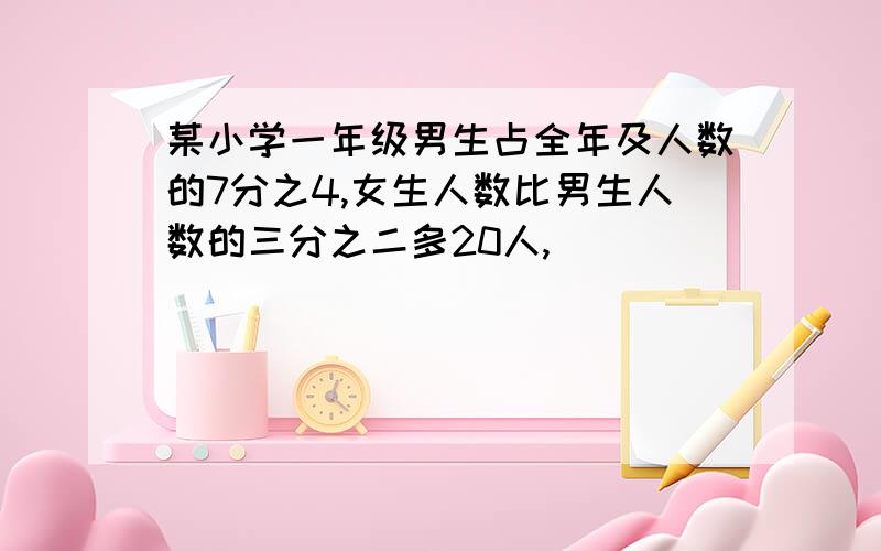 某小学一年级男生占全年及人数的7分之4,女生人数比男生人数的三分之二多20人,