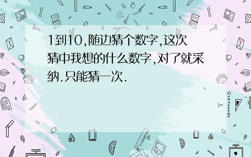 1到10,随边猜个数字,这次猜中我想的什么数字,对了就采纳.只能猜一次.