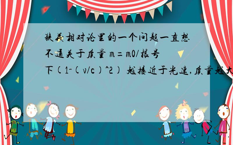 狭义相对论里的一个问题一直想不通关于质量 m=m0/根号下(1-(v/c)^2) 越接近于光速,质量越大.等于光速,质量无限大对于光来讲因为可以把质量当作0,所以就没有质量的说法但是 E=Mc^2 按光无质量