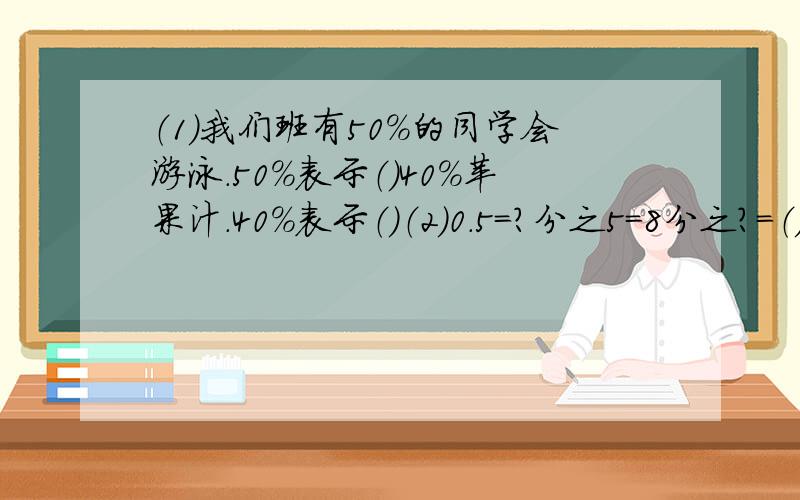 （1）我们班有50％的同学会游泳.50％表示（）40％苹果汁.40％表示（）（2）0.5=?分之5=8分之?=（）％=(）成.（3) @ @ @ @ @ @ @ @,#的个数是@的50％,@的（）.(4）某市又160万人,其中0~14岁的少年儿童约