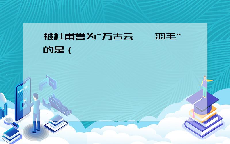 被杜甫誉为“万古云霄一羽毛”的是（