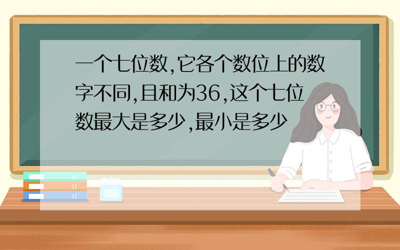 一个七位数,它各个数位上的数字不同,且和为36,这个七位数最大是多少,最小是多少