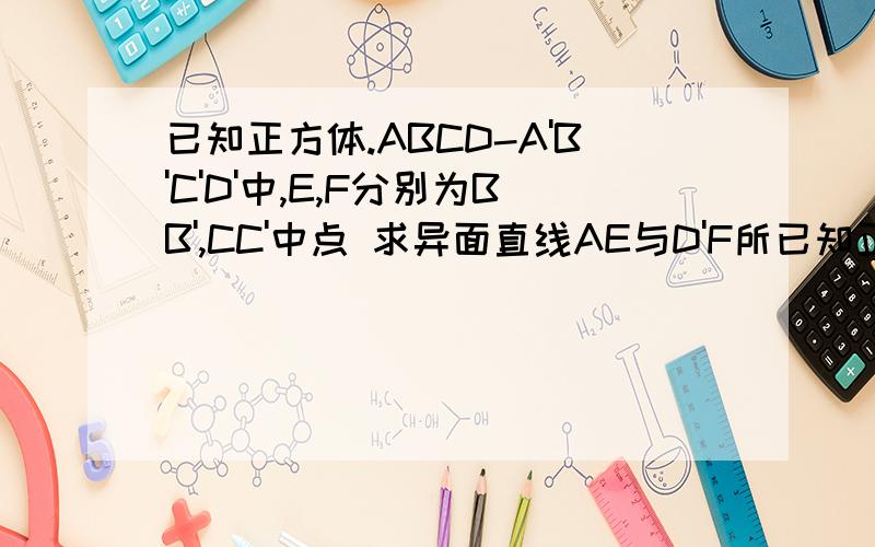 已知正方体.ABCD-A'B'C'D'中,E,F分别为BB',CC'中点 求异面直线AE与D'F所已知正方体.ABCD-A'B'C'D'中,E,F分别为BB',CC'中点求异面直线AE与D'F所成角的余弦值