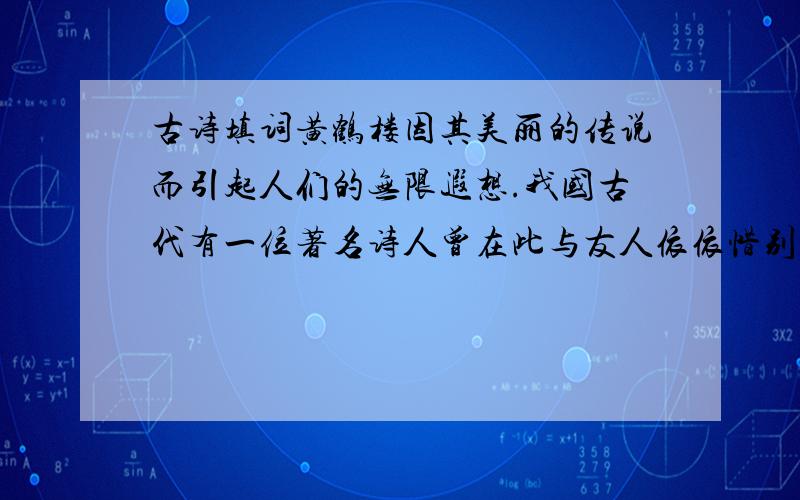 古诗填词黄鹤楼因其美丽的传说而引起人们的无限遐想.我国古代有一位著名诗人曾在此与友人依依惜别,留下的诗篇至今还拨动着人们的心弦: