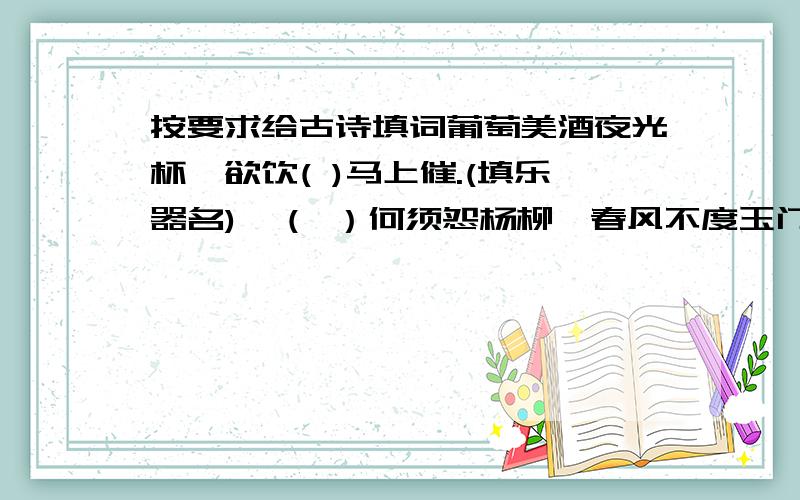 按要求给古诗填词葡萄美酒夜光杯,欲饮( )马上催.(填乐器名)羌（ ）何须怨杨柳,春风不度玉门关.(填乐器名)竹外桃花三两枝,（ ）水暖鸭先知.（填带“春”字的词语）（ ）带雨晚来急,野渡