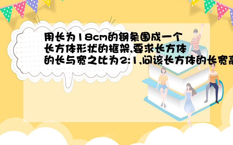 用长为18cm的钢条围成一个长方体形状的框架,要求长方体的长与宽之比为2:1,问该长方体的长宽高各为多少时其体积最大?最大体积是多少?      用导数的方法哦