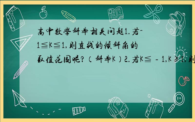 高中数学斜率相关问题1.若-1≦K≦1,则直线的倾斜角的取值范围呢?（斜率K）2.若K≦﹣1,K≥1,则倾斜角的取值范围?3.若135°≤x≤150°,则斜率K的取值范围?（x为倾斜角）4.若x≦135°,x≥150°,则斜率K