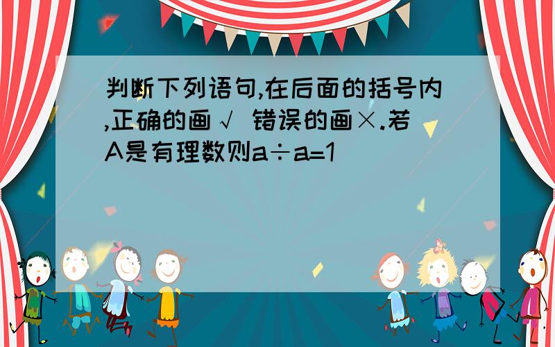 判断下列语句,在后面的括号内,正确的画√ 错误的画×.若A是有理数则a÷a=1 （）