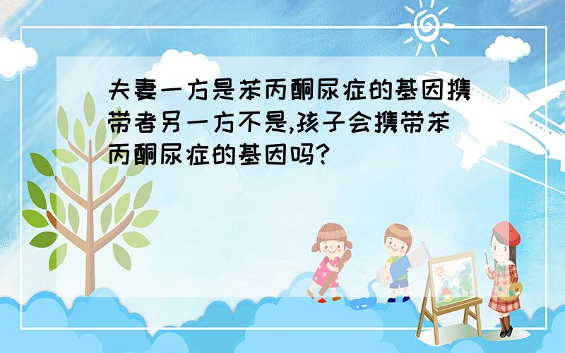 夫妻一方是苯丙酮尿症的基因携带者另一方不是,孩子会携带苯丙酮尿症的基因吗?