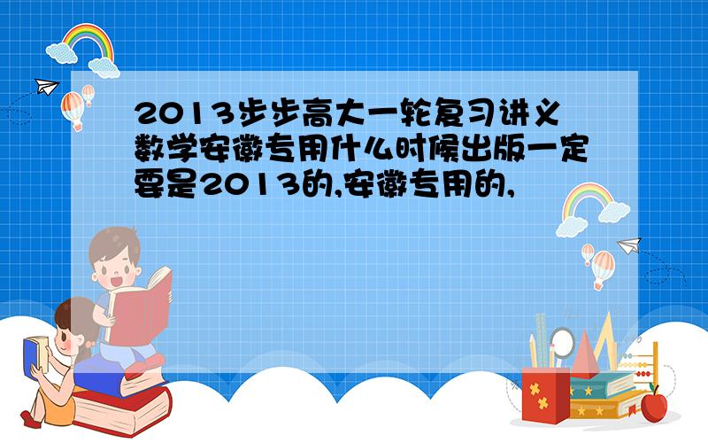 2013步步高大一轮复习讲义数学安徽专用什么时候出版一定要是2013的,安徽专用的,