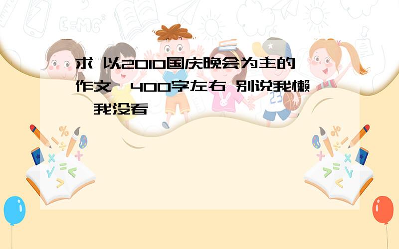 求 以2010国庆晚会为主的作文,400字左右 别说我懒,我没看