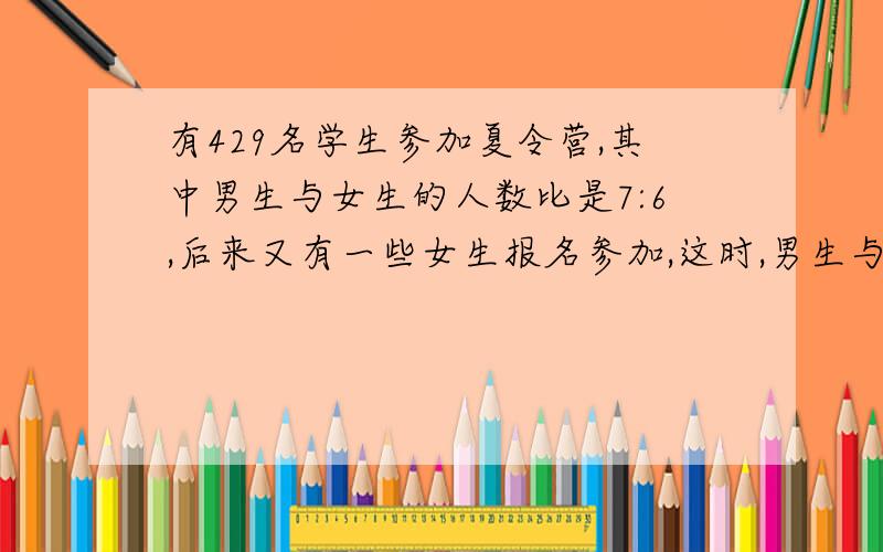 有429名学生参加夏令营,其中男生与女生的人数比是7:6,后来又有一些女生报名参加,这时,男生与女生的人数比变为11:10,那么后来报名的女生有多少人?