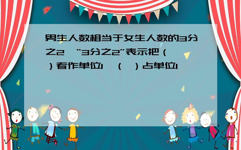 男生人数相当于女生人数的3分之2,“3分之2”表示把（ ）看作单位1,（ ）占单位1