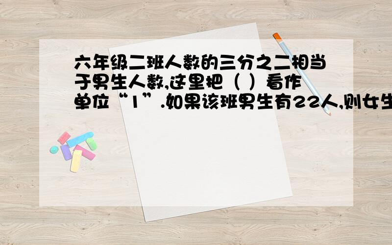 六年级二班人数的三分之二相当于男生人数,这里把（ ）看作单位“1”.如果该班男生有22人,则女生有（ ）全班有（ ）人?