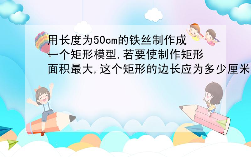 用长度为50cm的铁丝制作成一个矩形模型,若要使制作矩形面积最大,这个矩形的边长应为多少厘米?