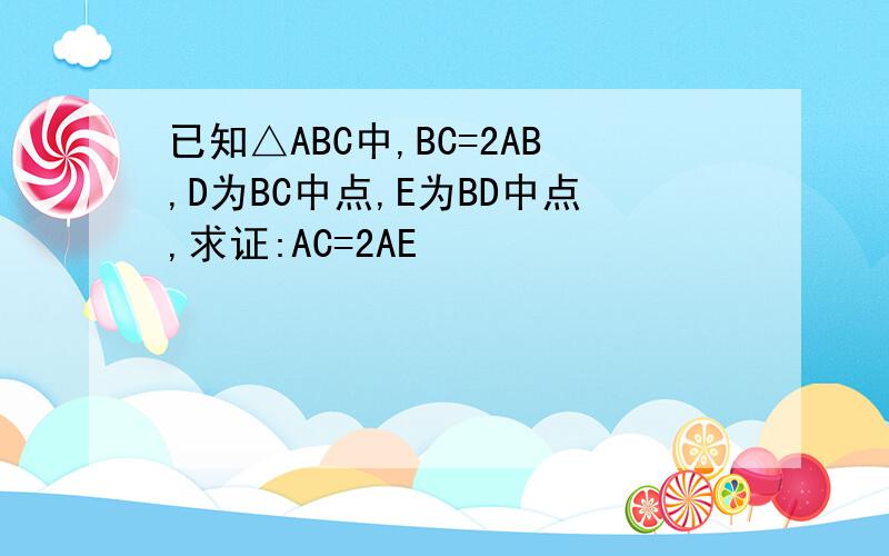 已知△ABC中,BC=2AB,D为BC中点,E为BD中点,求证:AC=2AE