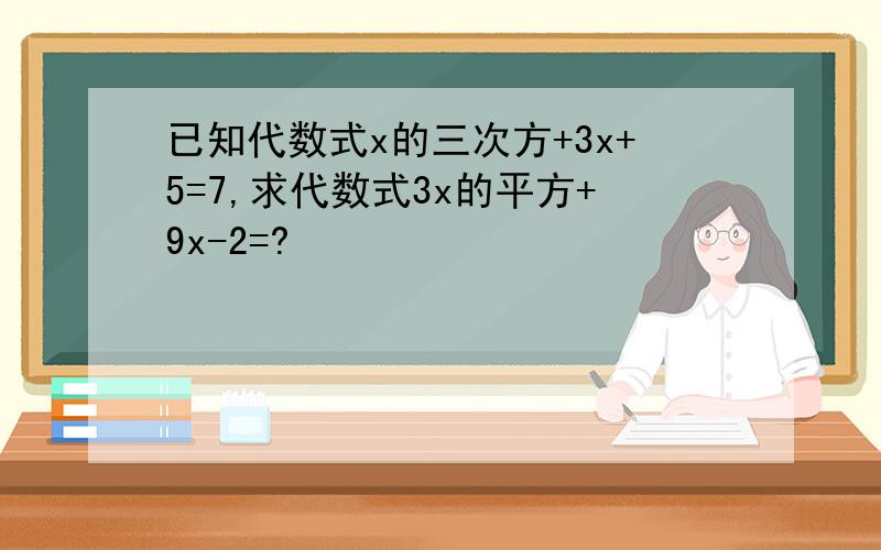 已知代数式x的三次方+3x+5=7,求代数式3x的平方+9x-2=?