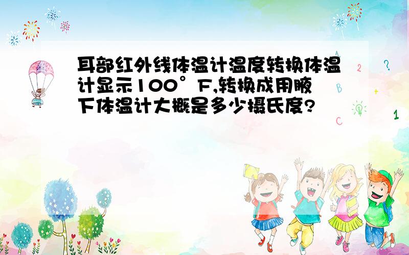 耳部红外线体温计温度转换体温计显示100°F,转换成用腋下体温计大概是多少摄氏度?