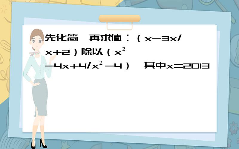 先化简,再求值：（x-3x/x+2）除以（x²-4x+4/x²-4）,其中x=2013