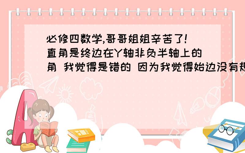 必修四数学,哥哥姐姐辛苦了!直角是终边在Y轴非负半轴上的角 我觉得是错的 因为我觉得始边没有规定在X的正半轴