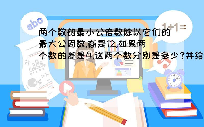 两个数的最小公倍数除以它们的最大公因数,商是12,如果两个数的差是4,这两个数分别是多少?并给予思考方案.如这道题是奥数或特殊题型请讲解.