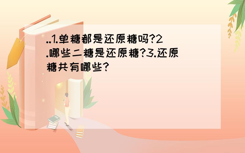 ..1.单糖都是还原糖吗?2.哪些二糖是还原糖?3.还原糖共有哪些?