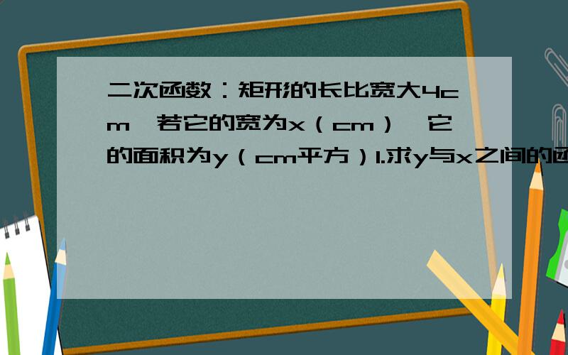 二次函数：矩形的长比宽大4cm,若它的宽为x（cm）,它的面积为y（cm平方）1.求y与x之间的函数关系式,并写出自变量x的取值范围.2.求当x=2时,y的值