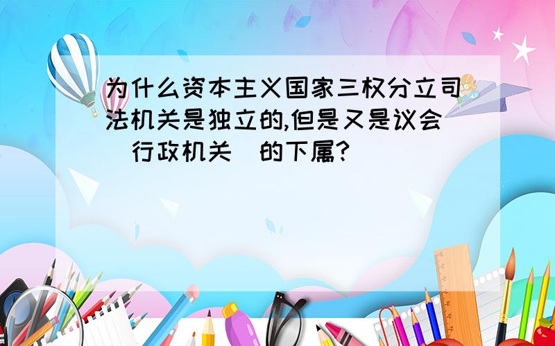 为什么资本主义国家三权分立司法机关是独立的,但是又是议会（行政机关）的下属?