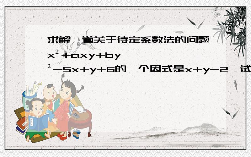 求解一道关于待定系数法的问题x²+axy+by²-5x+y+6的一个因式是x+y-2,试确定a+b的值