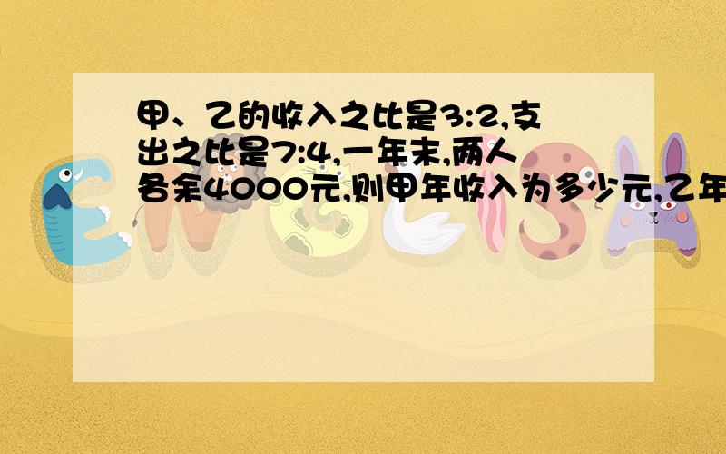 甲、乙的收入之比是3:2,支出之比是7:4,一年末,两人各余4000元,则甲年收入为多少元,乙年收入为多少元