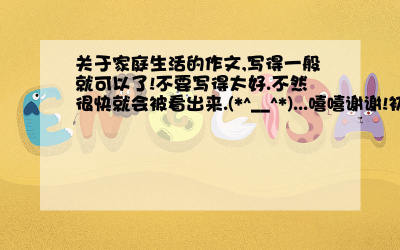 关于家庭生活的作文,写得一般就可以了!不要写得太好.不然很快就会被看出来.(*^__^*)...嘻嘻谢谢!初中生作文，急急急急急急急急急急急急急！