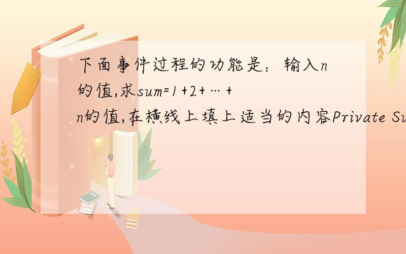 下面事件过程的功能是：输入n的值,求sum=1+2+…+n的值,在横线上填上适当的内容Private Sub Command1_Click() Dim n%,i%,sum& n=InputBox(